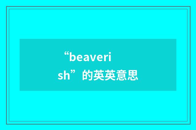 “beaverish”的英英意思