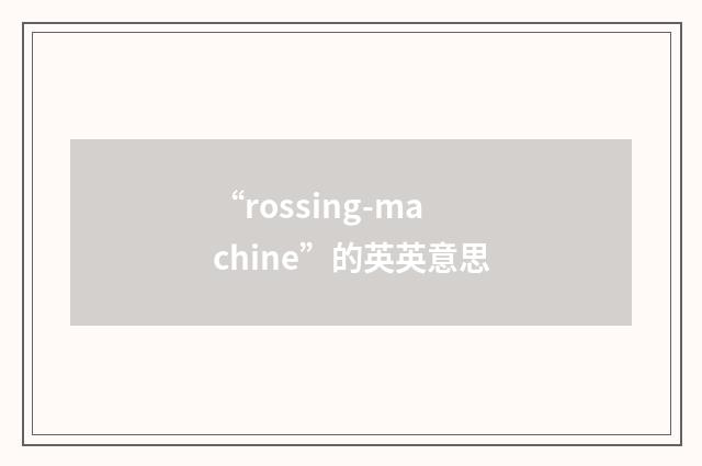 “rossing-machine”的英英意思