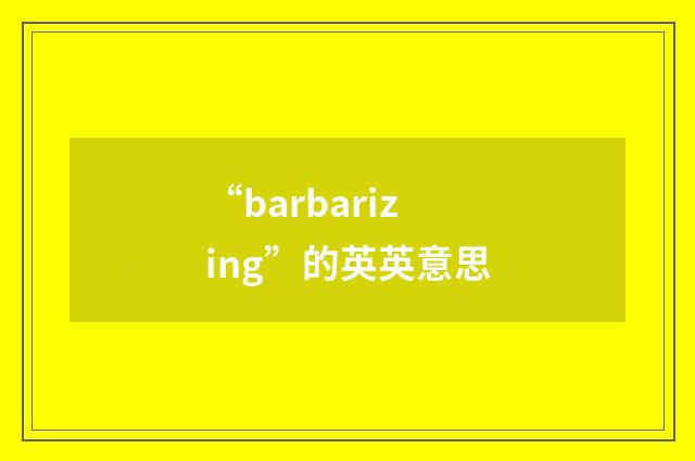 “barbarizing”的英英意思