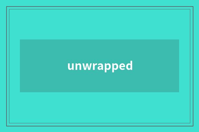 unwrapped