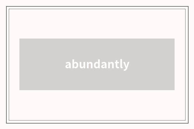 abundantly