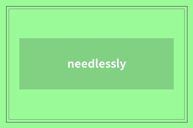 needlessly