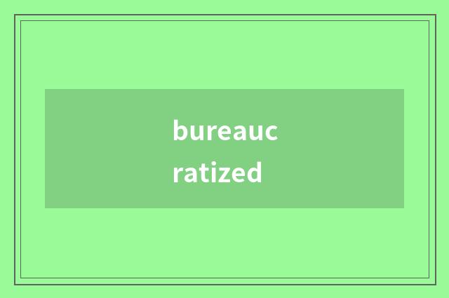 bureaucratized