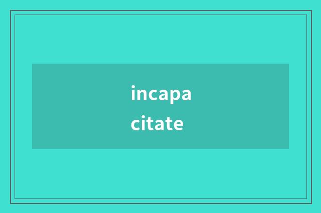 incapacitate
