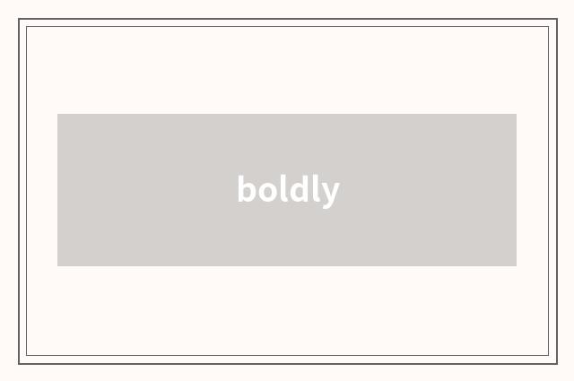 boldly