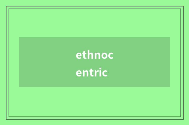 ethnocentric