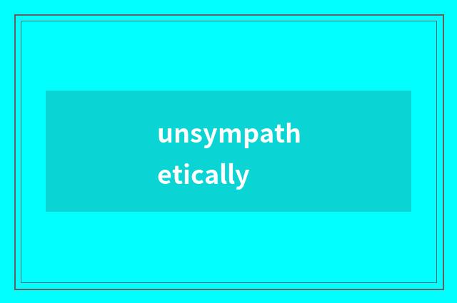 unsympathetically