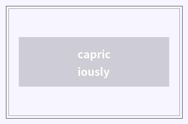 capriciously