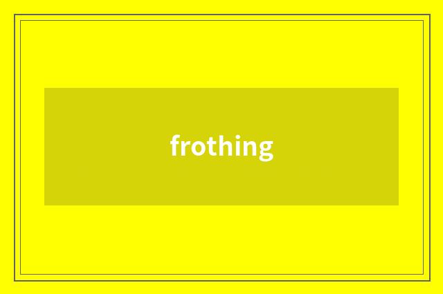 frothing