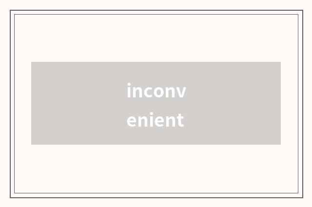 inconvenient