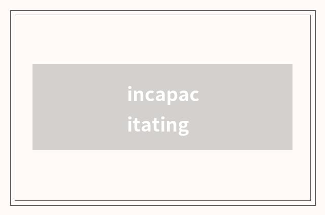 incapacitating