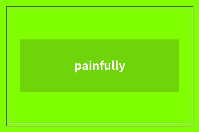 painfully
