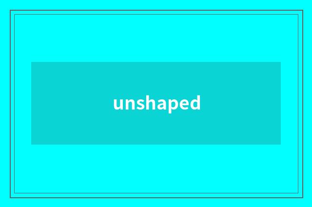 unshaped