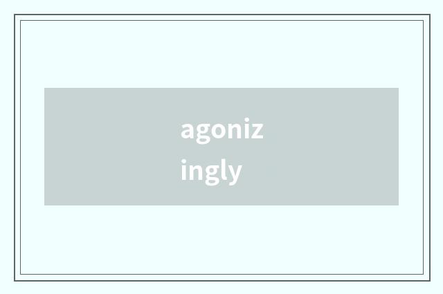 agonizingly