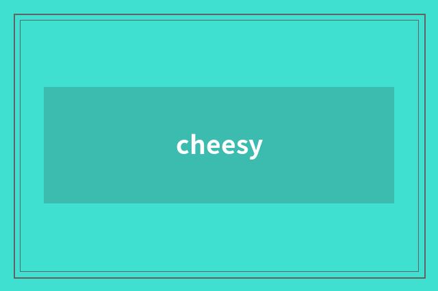 cheesy