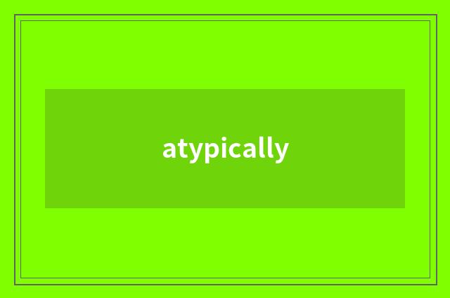 atypically