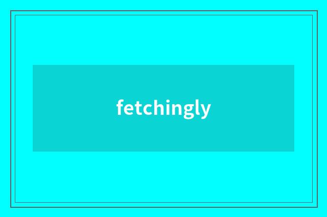 fetchingly