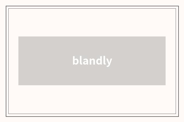 blandly