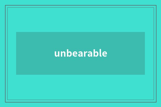 unbearable