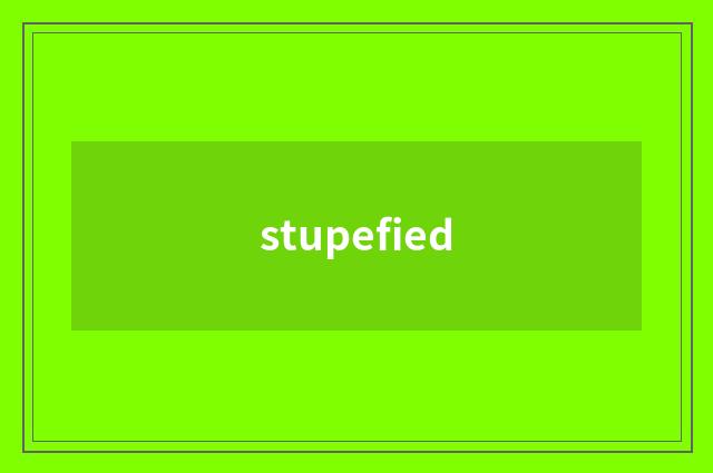 stupefied