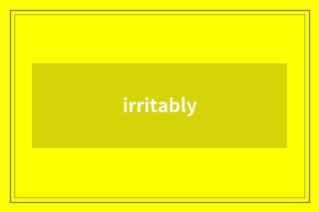 irritably