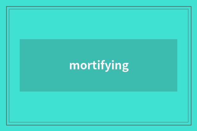 mortifying