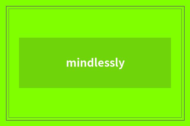 mindlessly