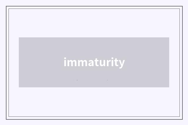 immaturity