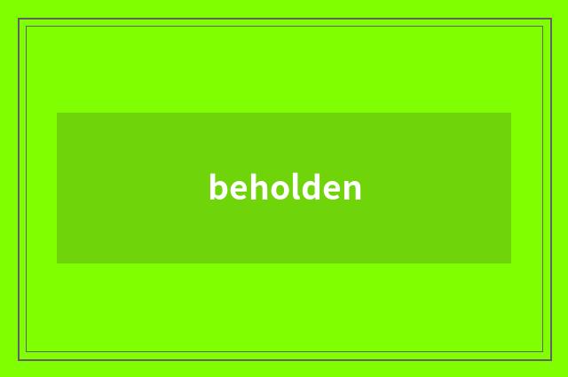 beholden