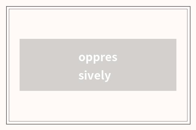 oppressively
