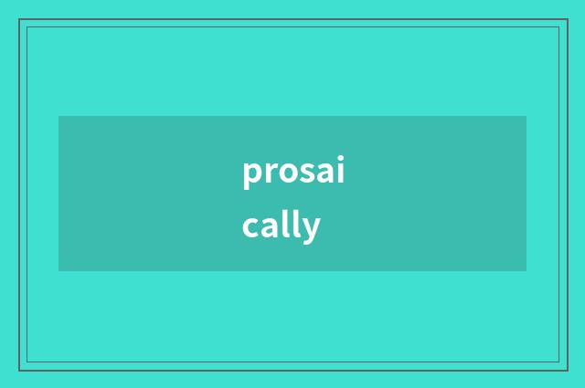 prosaically