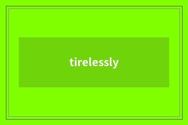 tirelessly