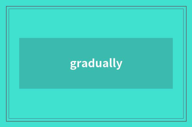 gradually