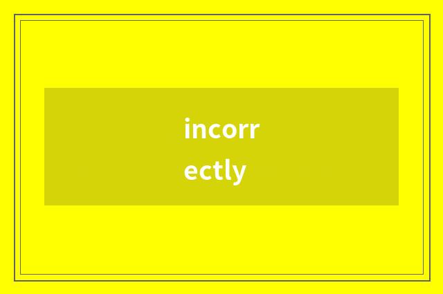 incorrectly
