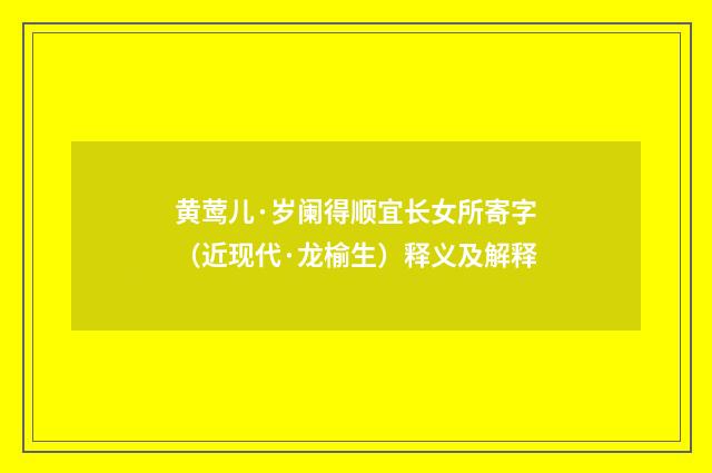 黄莺儿·岁阑得顺宜长女所寄字（近现代·龙榆生）释义及解释