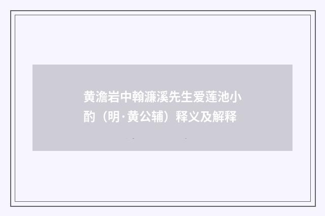 黄澹岩中翰濂溪先生爱莲池小酌（明·黄公辅）释义及解释