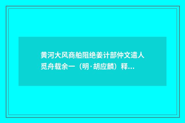 黄河大风商舶阻绝姜计部仲文遣人觅舟载余一（明·胡应麟）释义及解释