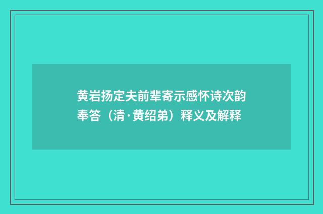 黄岩扬定夫前辈寄示感怀诗次韵奉答（清·黄绍弟）释义及解释