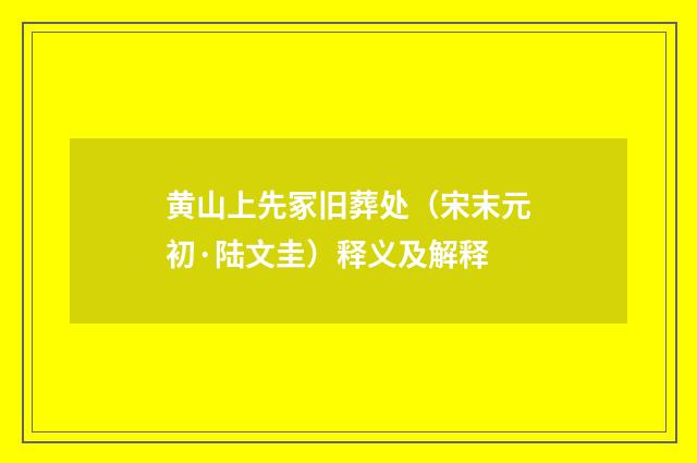 黄山上先冢旧葬处（宋末元初·陆文圭）释义及解释