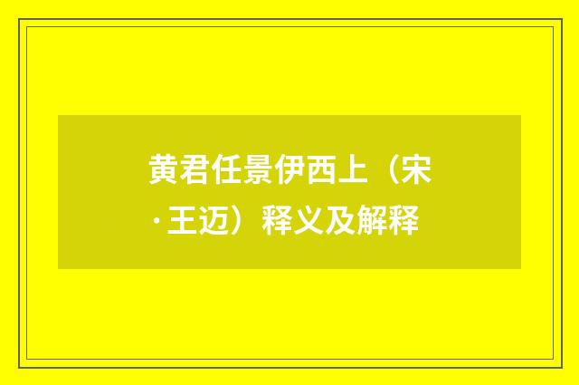 黄君任景伊西上（宋·王迈）释义及解释