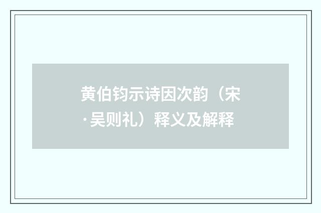 黄伯钧示诗因次韵（宋·吴则礼）释义及解释