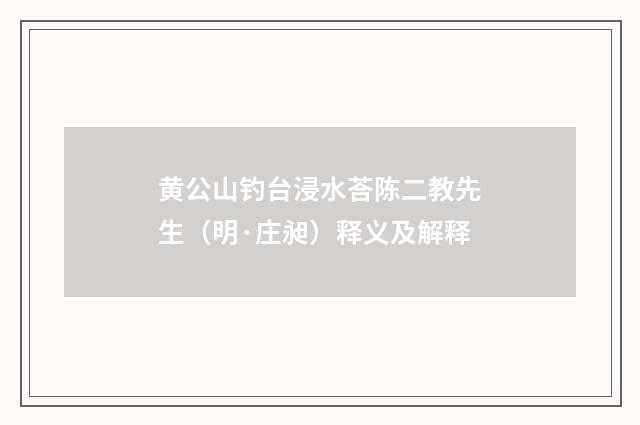黄公山钓台浸水荅陈二教先生（明·庄昶）释义及解释