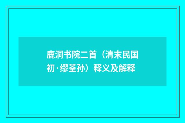 鹿洞书院二首（清末民国初·缪荃孙）释义及解释