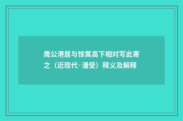 鹰公港居与馀寓高下相对写此寄之（近现代·潘受）释义及解释