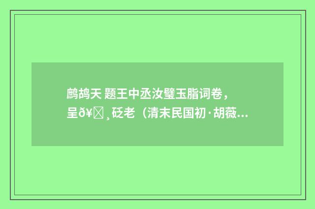 鹧鸪天 题王中丞汝璧玉脂词卷，呈𥒸砭老（清末民国初·胡薇元）释义及解释