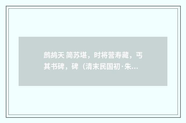 鹧鸪天 简苏堪，时将营寿藏，丐其书碑，碑（清末民国初·朱祖谋）释义及解释