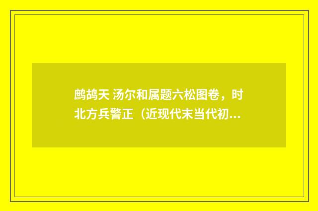 鹧鸪天 汤尔和属题六松图卷，时北方兵警正（近现代末当代初·赵尊岳）释义及解释