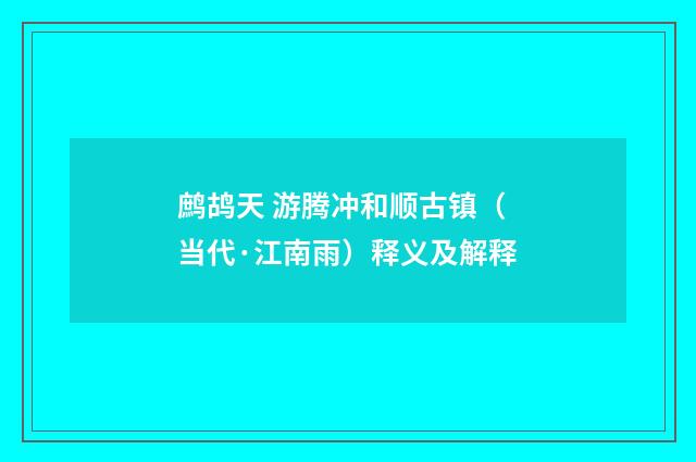 鹧鸪天 游腾冲和顺古镇（当代·江南雨）释义及解释