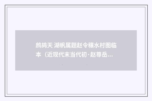 鹧鸪天 湖帆属题赵令穰水村图临本（近现代末当代初·赵尊岳）释义及解释