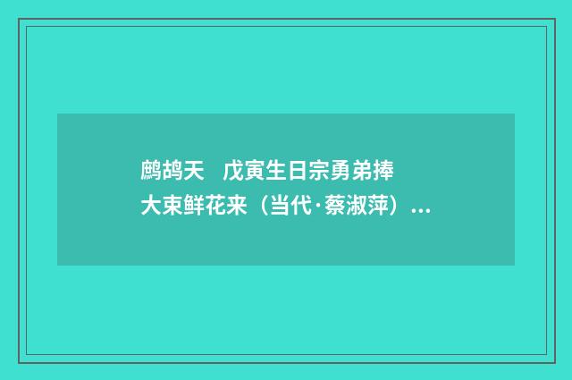鹧鸪天    戊寅生日宗勇弟捧大束鲜花来（当代·蔡淑萍）释义及解释